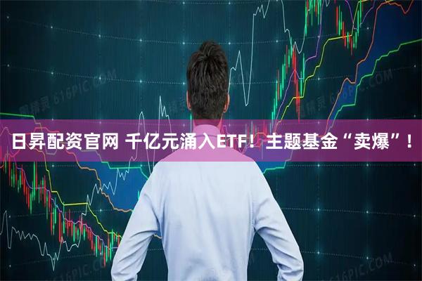 日昇配资官网 千亿元涌入ETF！主题基金“卖爆”！