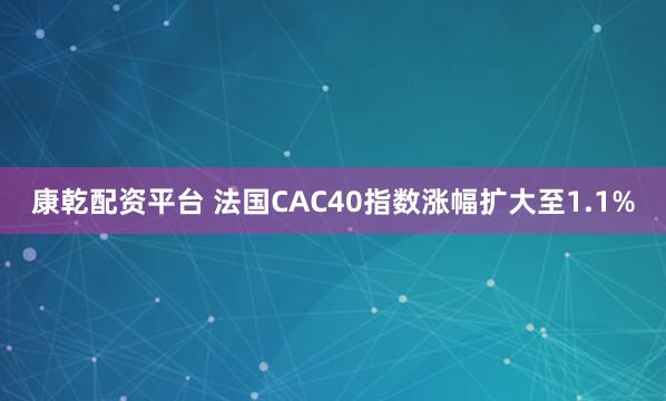 康乾配资平台 法国CAC40指数涨幅扩大至1.1%