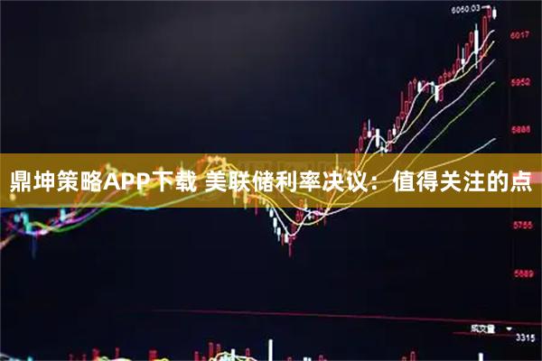 鼎坤策略APP下载 美联储利率决议：值得关注的点