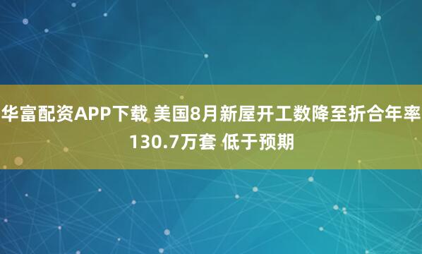 华富配资APP下载 美国8月新屋开工数降至折合年率130.7万套 低于预期