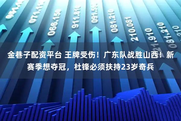 金巷子配资平台 王牌受伤！广东队战胜山西！新赛季想夺冠，杜锋必须扶持23岁奇兵