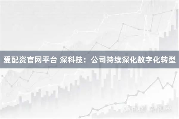 爱配资官网平台 深科技：公司持续深化数字化转型