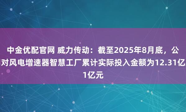 中金优配官网 威力传动：截至2025年8月底，公司对风电增速器智慧工厂累计实际投入金额为12.31亿元