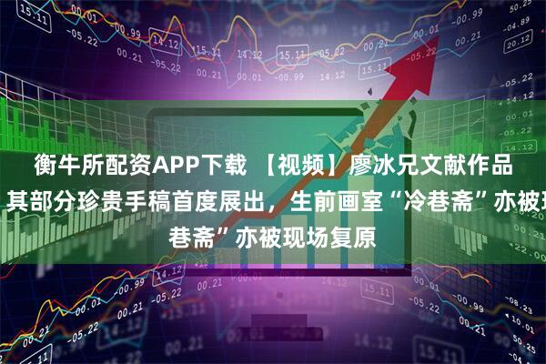 衡牛所配资APP下载 【视频】廖冰兄文献作品展开幕：其部分珍贵手稿首度展出，生前画室“冷巷斋”亦被现场复原