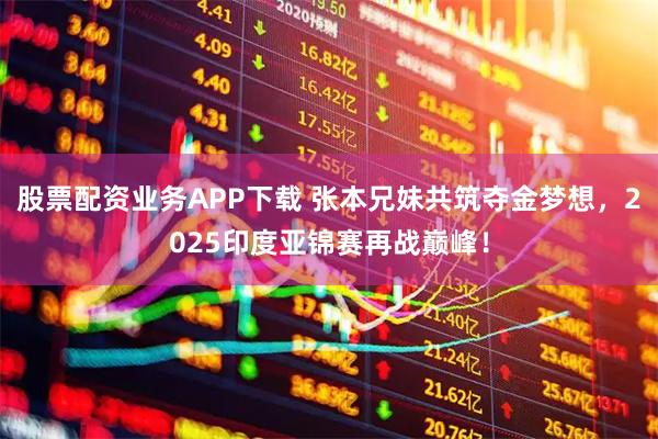 股票配资业务APP下载 张本兄妹共筑夺金梦想，2025印度亚锦赛再战巅峰！