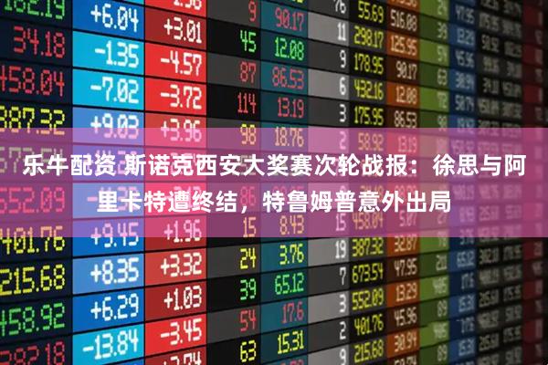 乐牛配资 斯诺克西安大奖赛次轮战报：徐思与阿里卡特遭终结，特鲁姆普意外出局