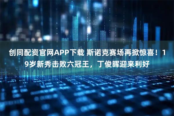 创同配资官网APP下载 斯诺克赛场再掀惊喜！19岁新秀击败六冠王，丁俊晖迎来利好