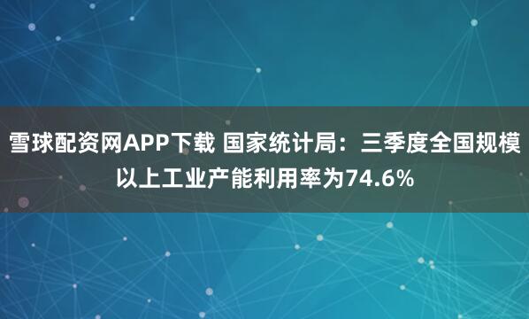 雪球配资网APP下载 国家统计局：三季度全国规模以上工业产能利用率为74.6%