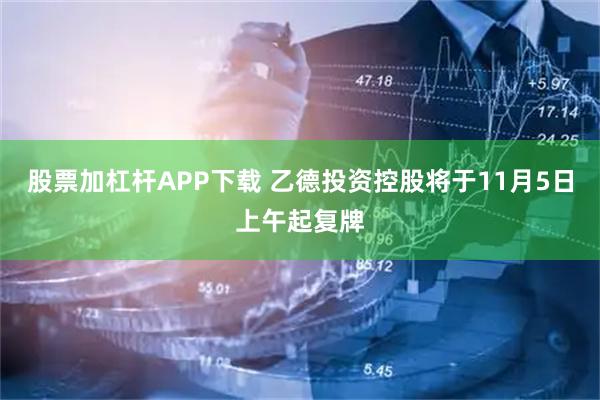 股票加杠杆APP下载 乙德投资控股将于11月5日上午起复牌