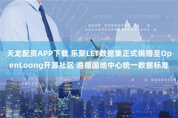 天龙配资APP下载 乐聚LET数据集正式捐赠至OpenLoong开源社区 遵循国地中心统一数据标准