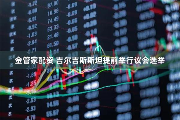 金管家配资 吉尔吉斯斯坦提前举行议会选举