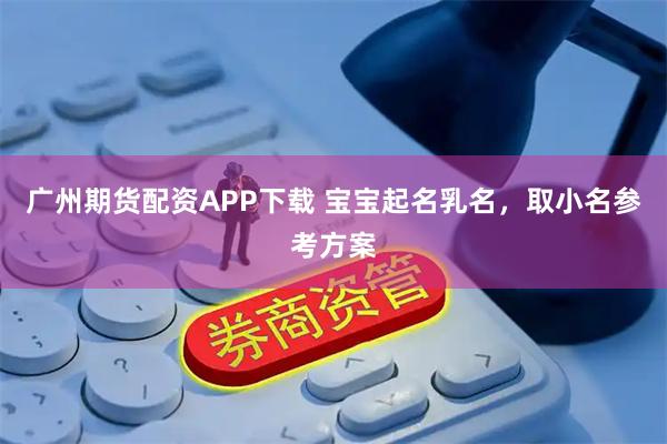 广州期货配资APP下载 宝宝起名乳名,取小名参考方案