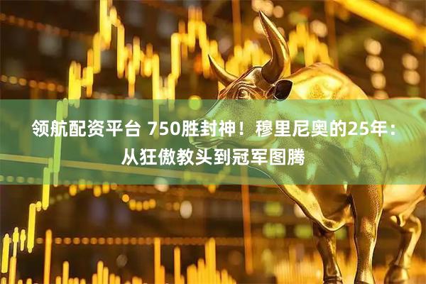 领航配资平台 750胜封神！穆里尼奥的25年：从狂傲教头到冠军图腾