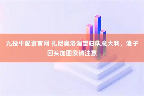 九投牛配资官网 扎尼奥洛渴望归队意大利，浪子回头加图索请注意
