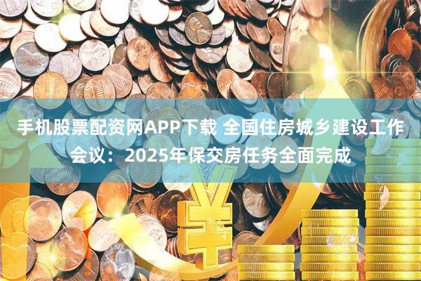 手机股票配资网APP下载 全国住房城乡建设工作会议：2025年保交房任务全面完成