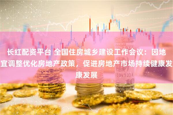 长红配资平台 全国住房城乡建设工作会议：因地制宜调整优化房地产政策，促进房地产市场持续健康发展