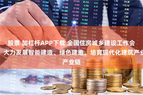 股票 加杠杆APP下载 全国住房城乡建设工作会议：大力发展智能建造、绿色建造，培育现代化建筑产业链