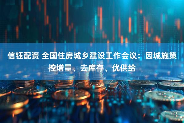 信钰配资 全国住房城乡建设工作会议:因城施策控增量、去库存、优供给