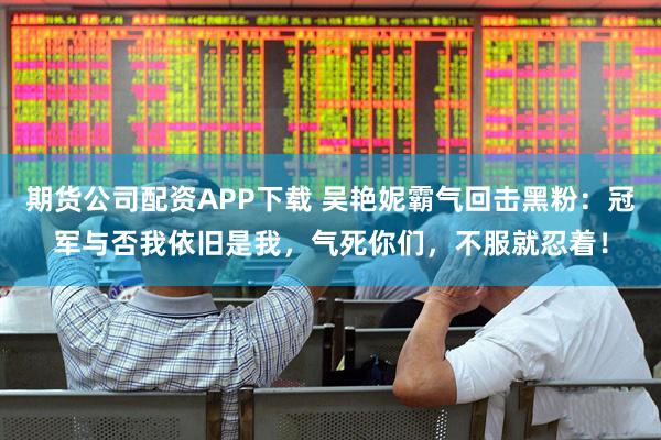 期货公司配资APP下载 吴艳妮霸气回击黑粉：冠军与否我依旧是我，气死你们，不服就忍着！