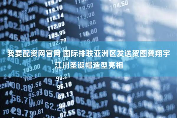 我要配资网官网 国际排联亚洲区发送贺图龚翔宇江川圣诞帽造型亮相