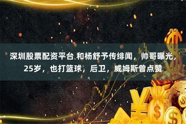 深圳股票配资平台 和杨舒予传绯闻，帅哥曝光，25岁，也打篮球，后卫，威姆斯曾点赞