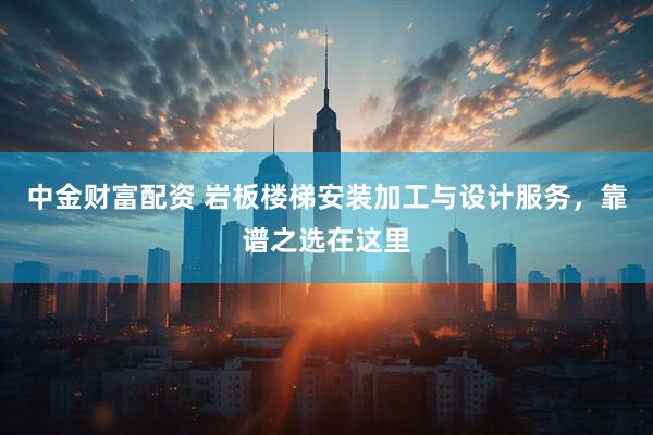 中金财富配资 岩板楼梯安装加工与设计服务，靠谱之选在这里