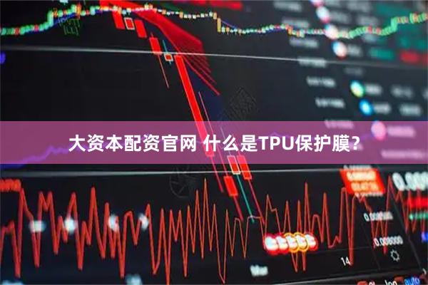 大资本配资官网 什么是TPU保护膜?