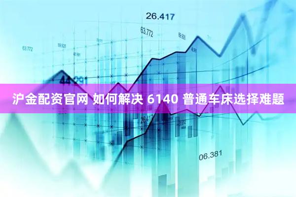 沪金配资官网 如何解决 6140 普通车床选择难题