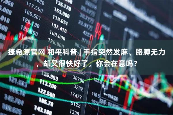 捷希源官网 和平科普 | 手指突然发麻、胳膊无力,却又很快好了,你会在意吗?