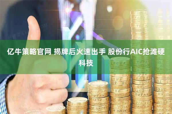 亿牛策略官网 揭牌后火速出手 股份行AIC抢滩硬科技
