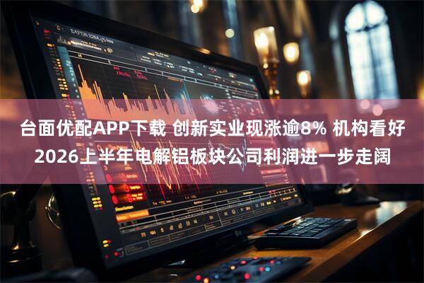 台面优配APP下载 创新实业现涨逾8% 机构看好2026上半年电解铝板块公司利润进一步走阔