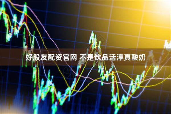好股友配资官网 不是饮品活淳真酸奶