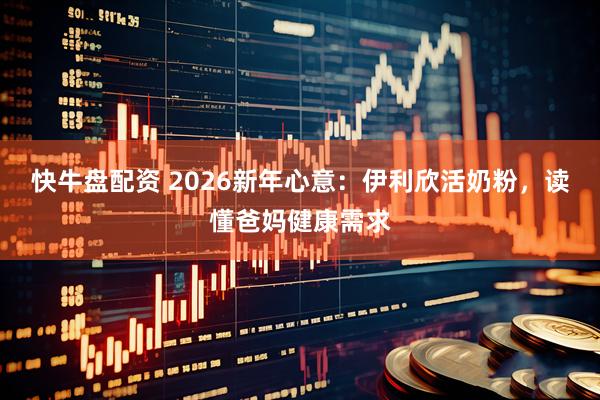 快牛盘配资 2026新年心意：伊利欣活奶粉，读懂爸妈健康需求