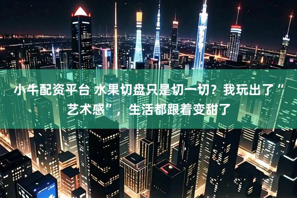 小牛配资平台 水果切盘只是切一切？我玩出了“艺术感”，生活都跟着变甜了