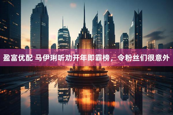 盈富优配 马伊琍听劝开年即霸榜，令粉丝们很意外