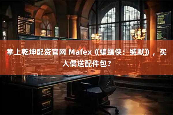 掌上乾坤配资官网 Mafex《蝙蝠侠:缄默》,买人偶送配件包?