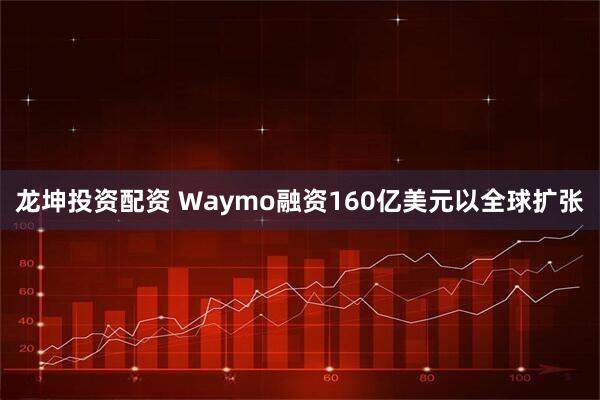 龙坤投资配资 Waymo融资160亿美元以全球扩张