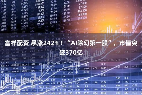 富祥配资 暴涨242%！“AI除幻第一股”，市值突破370亿