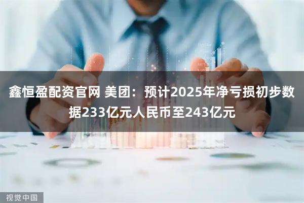 鑫恒盈配资官网 美团:预计2025年净亏损初步数据233亿元人民币至243亿元