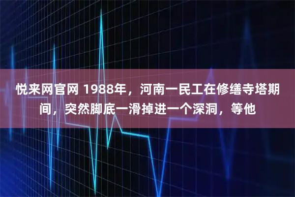 悦来网官网 1988年，河南一民工在修缮寺塔期间，突然脚底一滑掉进一个深洞，等他