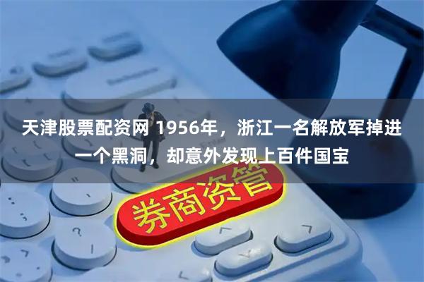 天津股票配资网 1956年,浙江一名解放军掉进一个黑洞,却意外发现上百件国宝