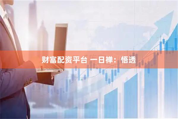 财富配资平台 一日禅：悟透