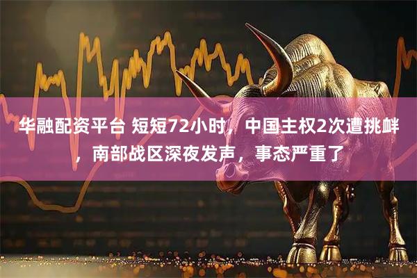 华融配资平台 短短72小时，中国主权2次遭挑衅，南部战区深夜发声，事态严重了