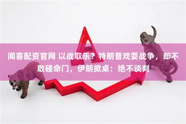闻喜配资官网 以战取乐？特朗普戏耍战争，却不敢碰命门，伊朗掀桌：绝不谈判