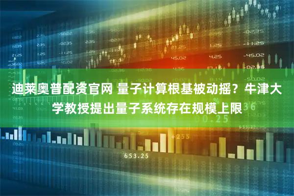迪莱奥普配资官网 量子计算根基被动摇？牛津大学教授提出量子系统存在规模上限