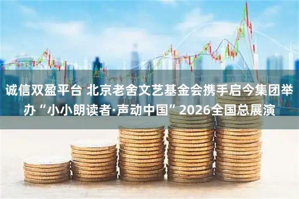 诚信双盈平台 北京老舍文艺基金会携手启今集团举办“小小朗读者·声动中国”2026全国总展演