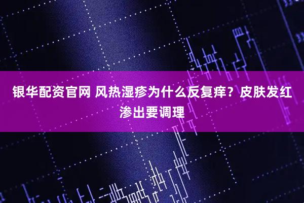 银华配资官网 风热湿疹为什么反复痒？皮肤发红渗出要调理