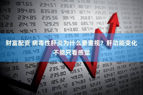 财富配资 病毒性肝炎为什么要重视？肝功能变化不能只看感觉