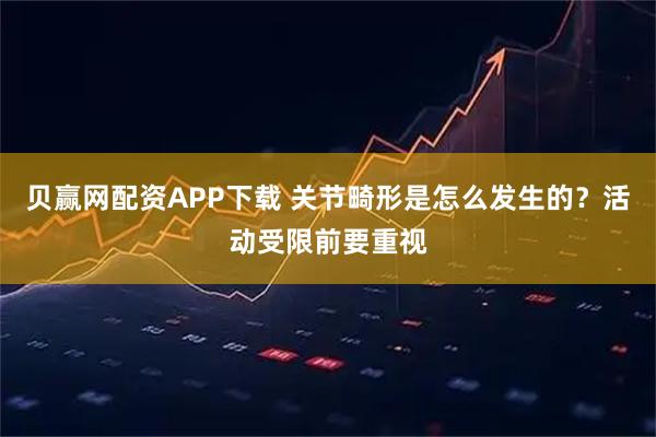 贝赢网配资APP下载 关节畸形是怎么发生的？活动受限前要重视