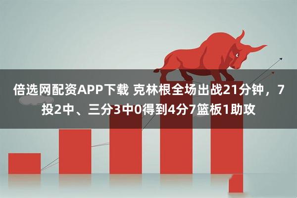 倍选网配资APP下载 克林根全场出战21分钟，7投2中、三分3中0得到4分7篮板1助攻